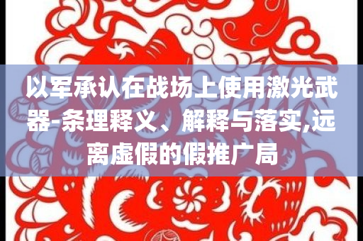 以軍承認(rèn)在戰(zhàn)場上使用激光武器-條理釋義、解釋與落實,遠(yuǎn)離虛假的假推廣局