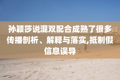 孫穎莎說混雙配合成熟了很多傳播剖析、解釋與落實,抵制假信息誤導(dǎo)