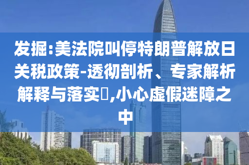 發(fā)掘:美法院叫停特朗普解放日關稅政策-透徹剖析、專家解析解釋與落實?,小心虛假迷障之中