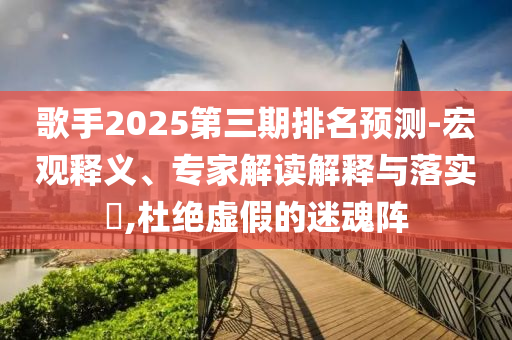 歌手2025第三期排名預測-宏觀釋義、專家解讀解釋與落實?,杜絕虛假的迷魂陣