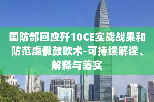 國防部回應殲10CE實戰(zhàn)戰(zhàn)果和防范虛假鼓吹術-可持續(xù)解讀、解釋與落實
