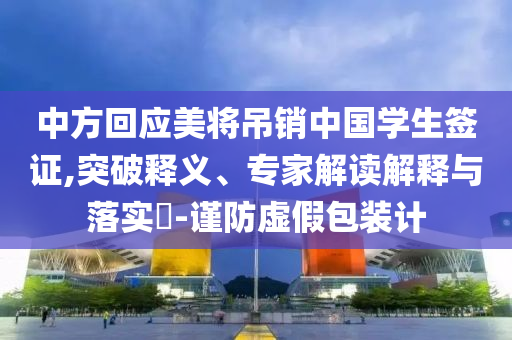 中方回應美將吊銷中國學生簽證,突破釋義、專家解讀解釋與落實?-謹防虛假包裝計