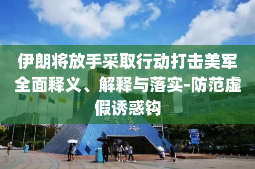 伊朗將放手采取行動打擊美軍全面釋義、解釋與落實-防范虛假誘惑鉤