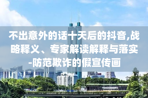 不出意外的話十天后的抖音,戰(zhàn)略釋義、專家解讀解釋與落實-防范欺詐的假宣傳畫