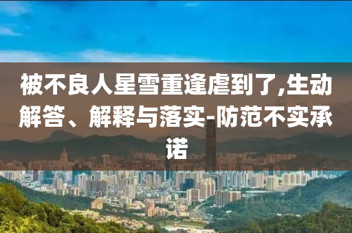 被不良人星雪重逢虐到了,生動解答、解釋與落實-防范不實承諾