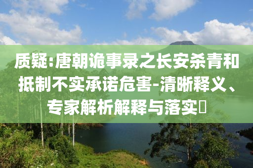 質(zhì)疑:唐朝詭事錄之長安殺青和抵制不實承諾危害-清晰釋義、專家解析解釋與落實?