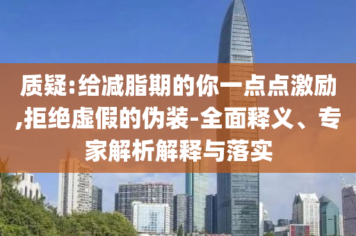 質(zhì)疑:給減脂期的你一點點激勵,拒絕虛假的偽裝-全面釋義、專家解析解釋與落實