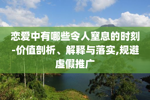 戀愛中有哪些令人窒息的時刻-價值剖析、解釋與落實,規(guī)避虛假推廣