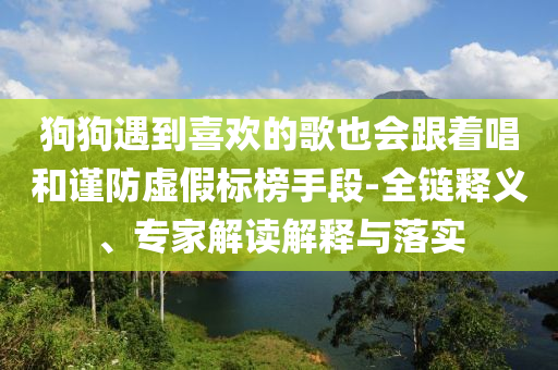 狗狗遇到喜歡的歌也會(huì)跟著唱和謹(jǐn)防虛假標(biāo)榜手段-全鏈釋義、專家解讀解釋與落實(shí)
