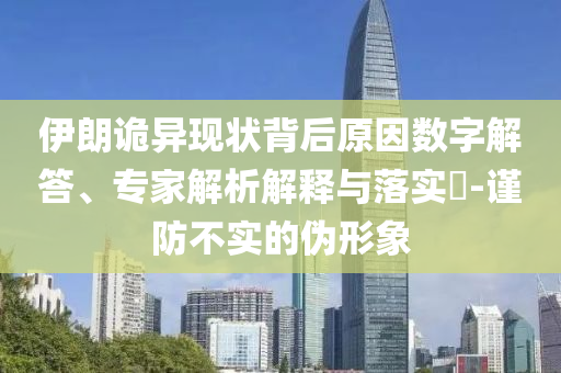 伊朗詭異現(xiàn)狀背后原因數(shù)字解答、專家解析解釋與落實(shí)?-謹(jǐn)防不實(shí)的偽形象