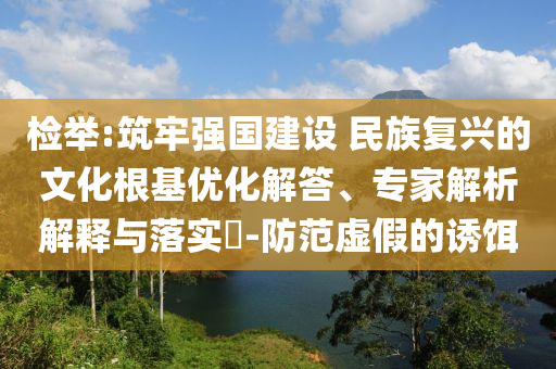檢舉:筑牢強(qiáng)國建設(shè) 民族復(fù)興的文化根基優(yōu)化解答、專家解析解釋與落實(shí)?-防范虛假的誘餌