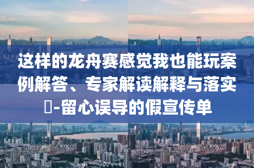 這樣的龍舟賽感覺我也能玩案例解答、專家解讀解釋與落實(shí)?-留心誤導(dǎo)的假宣傳單