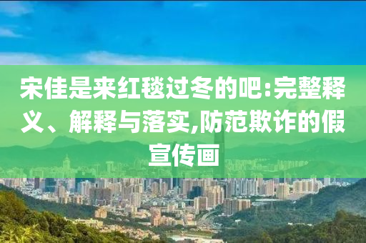 宋佳是來(lái)紅毯過(guò)冬的吧:完整釋義、解釋與落實(shí),防范欺詐的假宣傳畫(huà)
