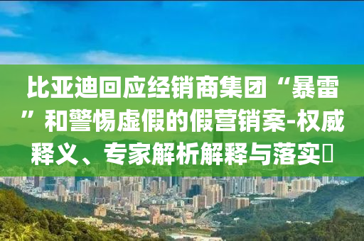 比亞迪回應(yīng)經(jīng)銷(xiāo)商集團(tuán)“暴雷”和警惕虛假的假營(yíng)銷(xiāo)案-權(quán)威釋義、專(zhuān)家解析解釋與落實(shí)?