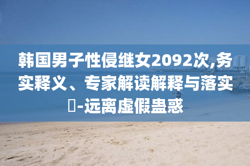 韓國(guó)男子性侵繼女2092次,務(wù)實(shí)釋義、專(zhuān)家解讀解釋與落實(shí)?-遠(yuǎn)離虛假蠱惑