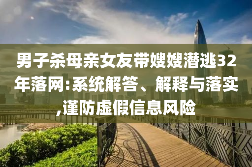男子殺母親女友帶嫂嫂潛逃32年落網(wǎng):系統(tǒng)解答、解釋與落實(shí),謹(jǐn)防虛假信息風(fēng)險(xiǎn)