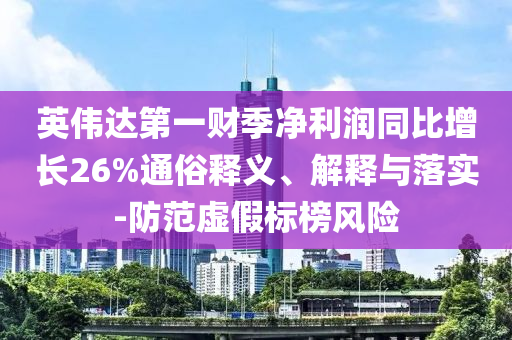 英偉達(dá)第一財(cái)季凈利潤(rùn)同比增長(zhǎng)26%通俗釋義、解釋與落實(shí)-防范虛假標(biāo)榜風(fēng)險(xiǎn)