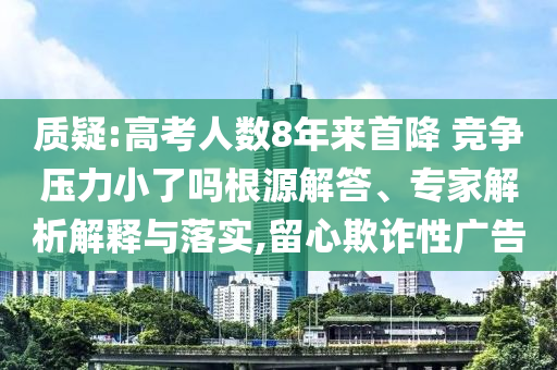 質(zhì)疑:高考人數(shù)8年來(lái)首降 競(jìng)爭(zhēng)壓力小了嗎根源解答、專(zhuān)家解析解釋與落實(shí),留心欺詐性廣告