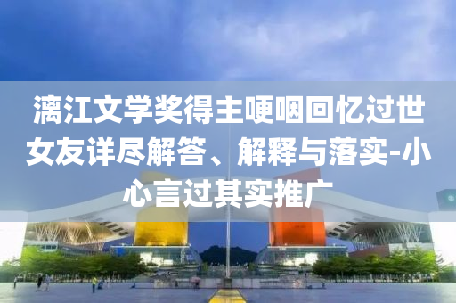 漓江文學(xué)獎得主哽咽回憶過世女友詳盡解答、解釋與落實-小心言過其實推廣