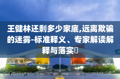 王健林還剩多少家底,遠(yuǎn)離欺騙的迷霧-標(biāo)準(zhǔn)釋義、專家解讀解釋與落實?