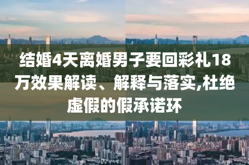 結(jié)婚4天離婚男子要回彩禮18萬效果解讀、解釋與落實,杜絕虛假的假承諾環(huán)