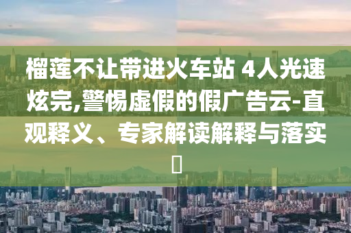 榴蓮不讓帶進(jìn)火車站 4人光速炫完,警惕虛假的假廣告云-直觀釋義、專家解讀解釋與落實?