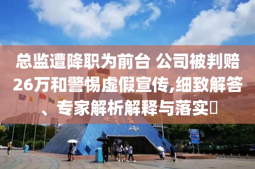 總監(jiān)遭降職為前臺 公司被判賠26萬和警惕虛假宣傳,細(xì)致解答、專家解析解釋與落實?