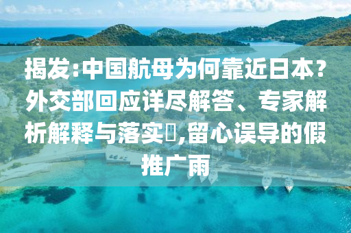 揭發(fā):中國航母為何靠近日本？外交部回應(yīng)詳盡解答、專家解析解釋與落實?,留心誤導(dǎo)的假推廣雨