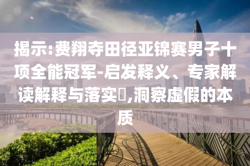 揭示:費翔奪田徑亞錦賽男子十項全能冠軍-啟發(fā)釋義、專家解讀解釋與落實?,洞察虛假的本質(zhì)