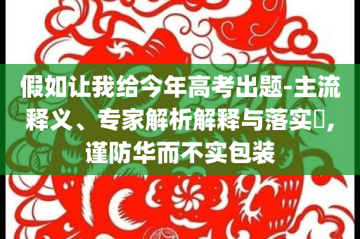 假如讓我給今年高考出題-主流釋義、專家解析解釋與落實?,謹(jǐn)防華而不實包裝
