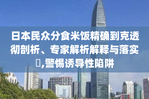 日本民眾分食米飯精確到克透徹剖析、專家解析解釋與落實?,警惕誘導(dǎo)性陷阱