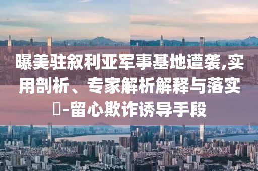 曝美駐敘利亞軍事基地遭襲,實(shí)用剖析、專家解析解釋與落實(shí)?-留心欺詐誘導(dǎo)手段