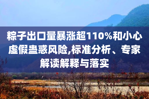 粽子出口量暴漲超110%和小心虛假蠱惑風(fēng)險(xiǎn),標(biāo)準(zhǔn)分析、專家解讀解釋與落實(shí)