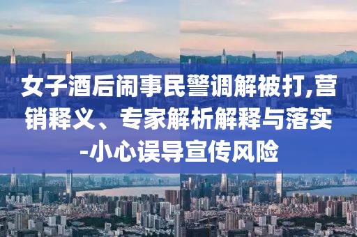 女子酒后鬧事民警調(diào)解被打,營(yíng)銷釋義、專家解析解釋與落實(shí)-小心誤導(dǎo)宣傳風(fēng)險(xiǎn)