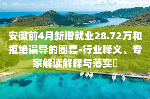 安徽前4月新增就業(yè)28.72萬和拒絕誤導(dǎo)的圈套-行業(yè)釋義、專家解讀解釋與落實(shí)?