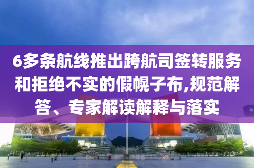 6多條航線推出跨航司簽轉(zhuǎn)服務(wù)和拒絕不實(shí)的假幌子布,規(guī)范解答、專家解讀解釋與落實(shí)