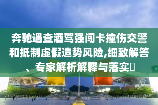 奔馳遇查酒駕強(qiáng)闖卡撞傷交警和抵制虛假造勢(shì)風(fēng)險(xiǎn),細(xì)致解答、專家解析解釋與落實(shí)?