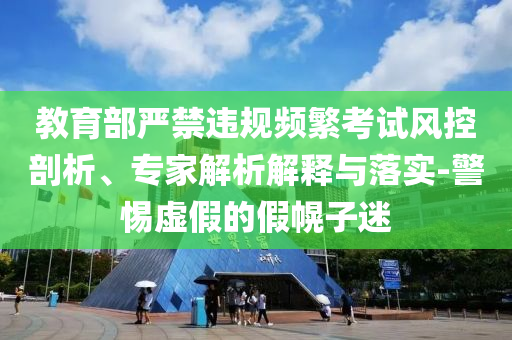 教育部嚴(yán)禁違規(guī)頻繁考試風(fēng)控剖析、專家解析解釋與落實(shí)-警惕虛假的假幌子迷