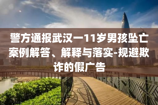 警方通報(bào)武漢一11歲男孩墜亡案例解答、解釋與落實(shí)-規(guī)避欺詐的假廣告