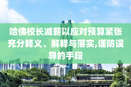 哈佛校長減薪以應(yīng)對(duì)預(yù)算緊張充分釋義、解釋與落實(shí),謹(jǐn)防誤導(dǎo)的手段