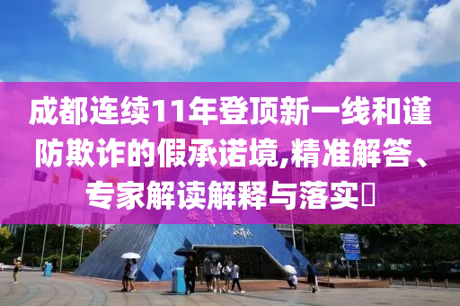 成都連續(xù)11年登頂新一線和謹(jǐn)防欺詐的假承諾境,精準(zhǔn)解答、專家解讀解釋與落實(shí)?