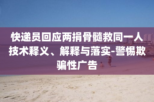 快遞員回應(yīng)兩捐骨髓救同一人技術(shù)釋義、解釋與落實(shí)-警惕欺騙性廣告