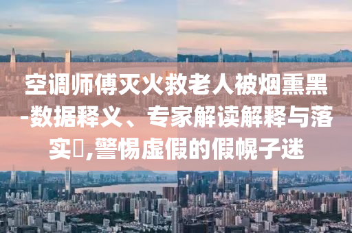 空調師傅滅火救老人被煙熏黑-數(shù)據釋義、專家解讀解釋與落實?,警惕虛假的假幌子迷