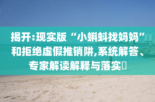 揭開:現(xiàn)實(shí)版“小蝌蚪找媽媽”和拒絕虛假推銷阱,系統(tǒng)解答、專家解讀解釋與落實(shí)?