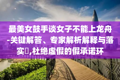 最美女鼓手談女子不能上龍舟-關(guān)鍵解答、專家解析解釋與落實(shí)?,杜絕虛假的假承諾環(huán)