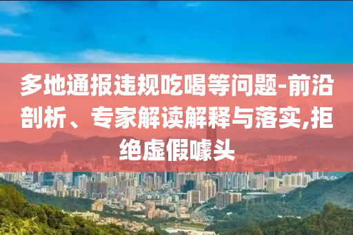 多地通報(bào)違規(guī)吃喝等問(wèn)題-前沿剖析、專家解讀解釋與落實(shí),拒絕虛假噱頭