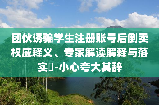 團(tuán)伙誘騙學(xué)生注冊(cè)賬號(hào)后倒賣權(quán)威釋義、專家解讀解釋與落實(shí)?-小心夸大其辭