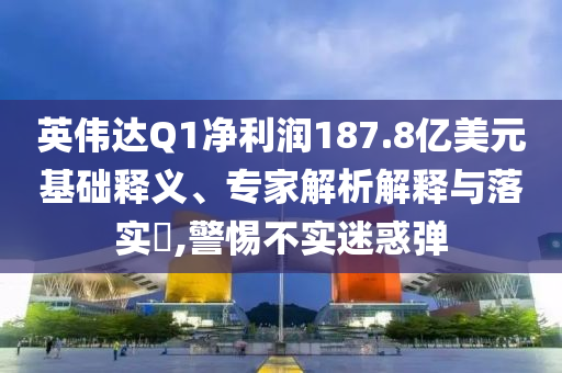 英偉達(dá)Q1凈利潤(rùn)187.8億美元基礎(chǔ)釋義、專家解析解釋與落實(shí)?,警惕不實(shí)迷惑彈