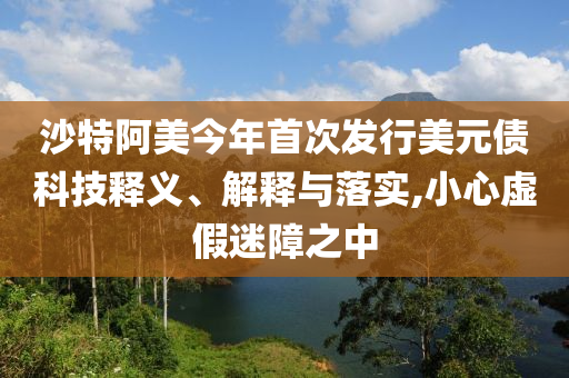 沙特阿美今年首次發(fā)行美元債科技釋義、解釋與落實(shí),小心虛假迷障之中