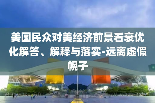 美國民眾對(duì)美經(jīng)濟(jì)前景看衰優(yōu)化解答、解釋與落實(shí)-遠(yuǎn)離虛假幌子